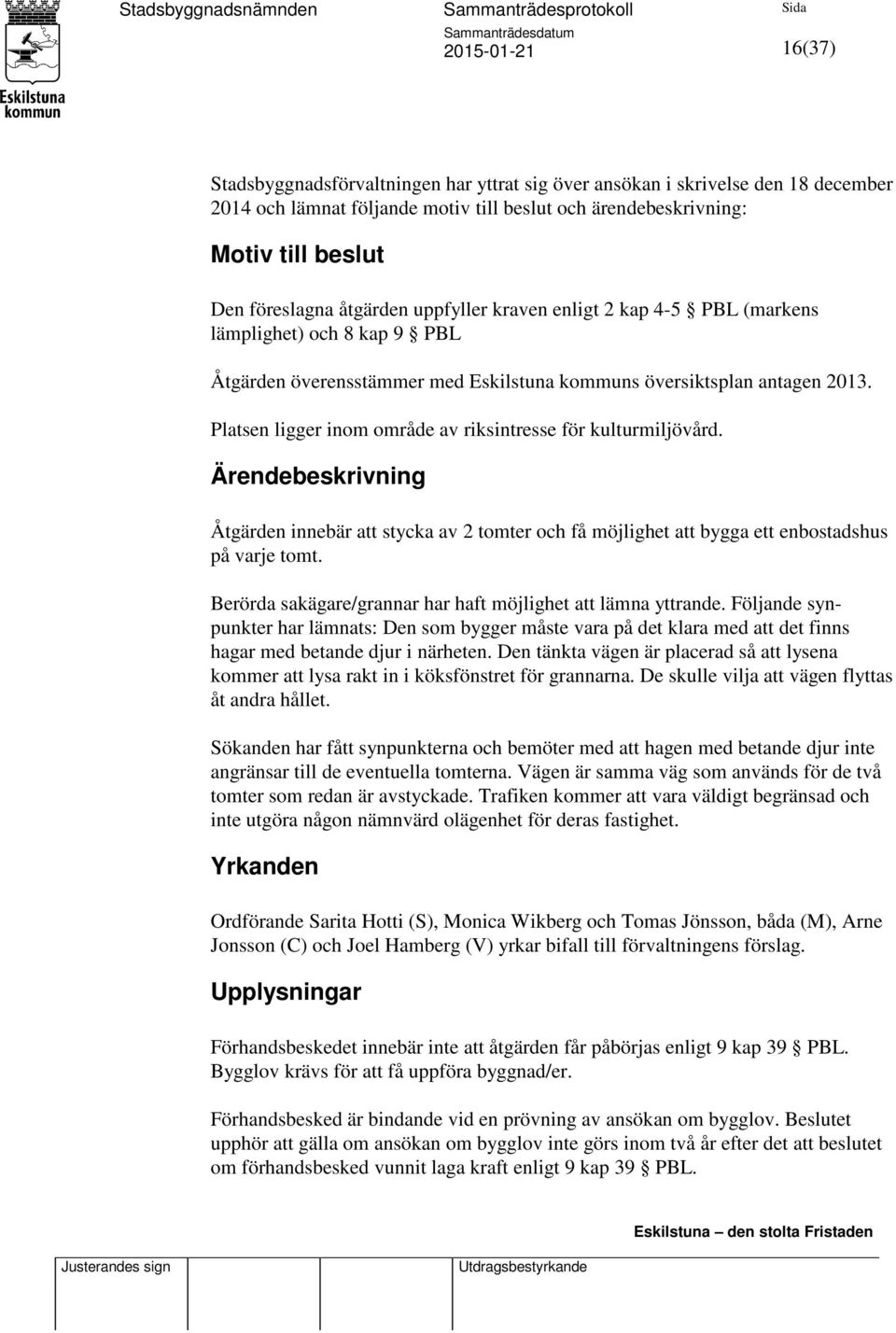 Platsen ligger inom område av riksintresse för kulturmiljövård. Ärendebeskrivning Åtgärden innebär att stycka av 2 tomter och få möjlighet att bygga ett enbostadshus på varje tomt.