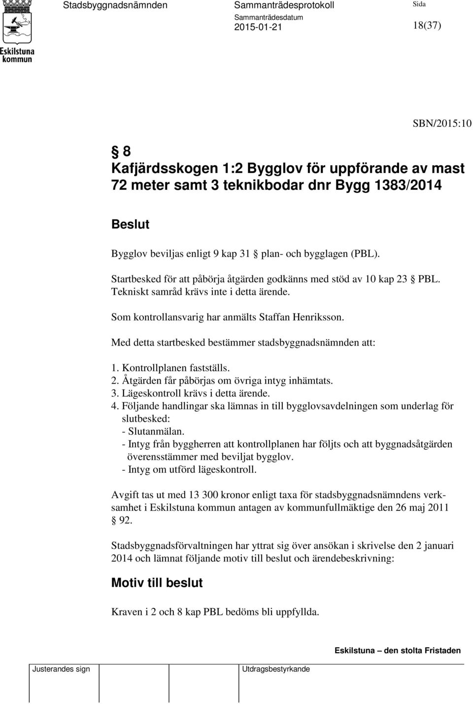 Med detta startbesked bestämmer stadsbyggnadsnämnden att: 1. Kontrollplanen fastställs. 2. Åtgärden får påbörjas om övriga intyg inhämtats. 3. Lägeskontroll krävs i detta ärende. 4.