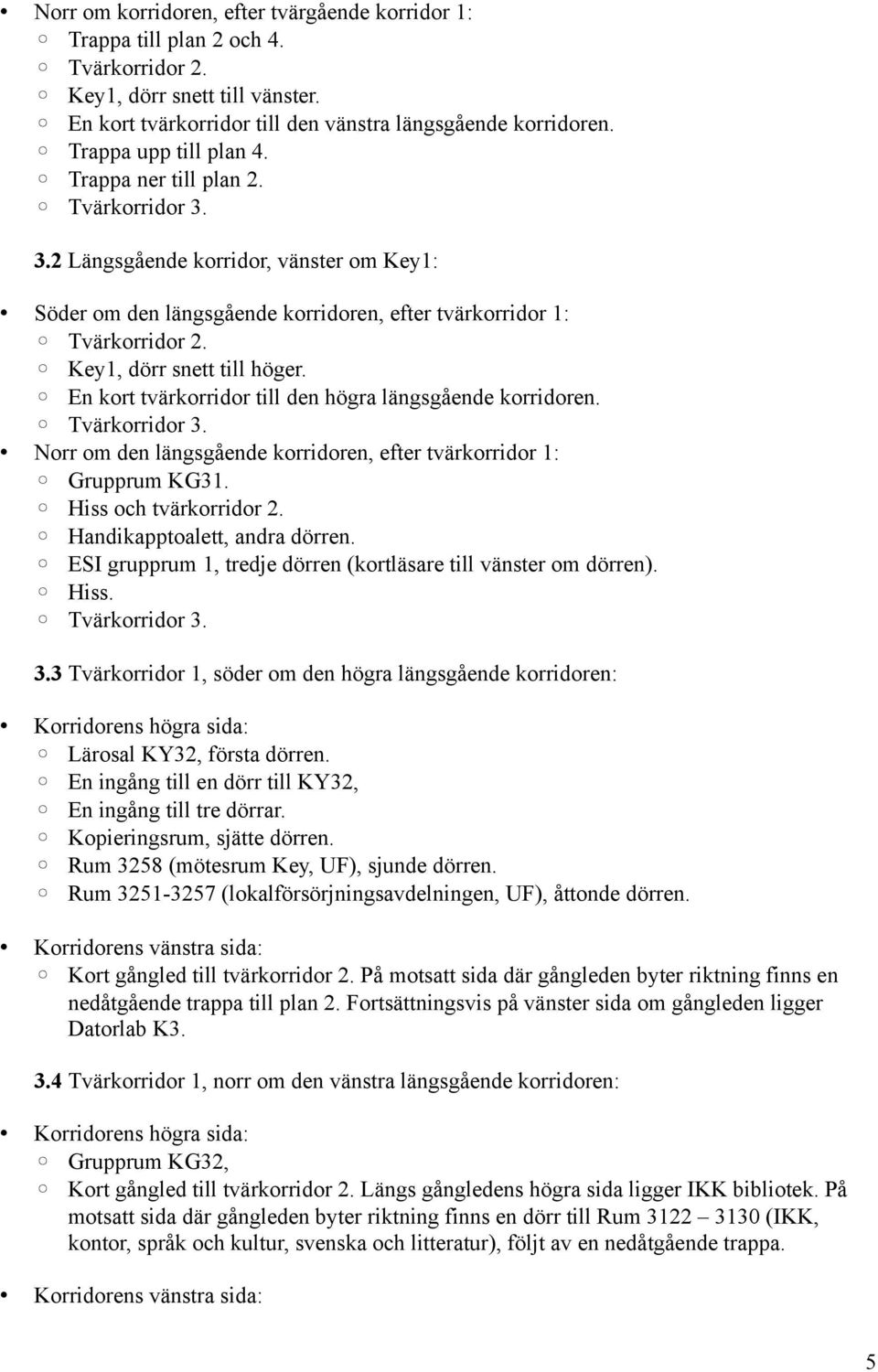 En kort tvärkorridor till den högra längsgående korridoren. Norr om den längsgående korridoren, efter tvärkorridor 1: Grupprum KG31. Hiss och tvärkorridor 2. Handikapptoalett, andra dörren.