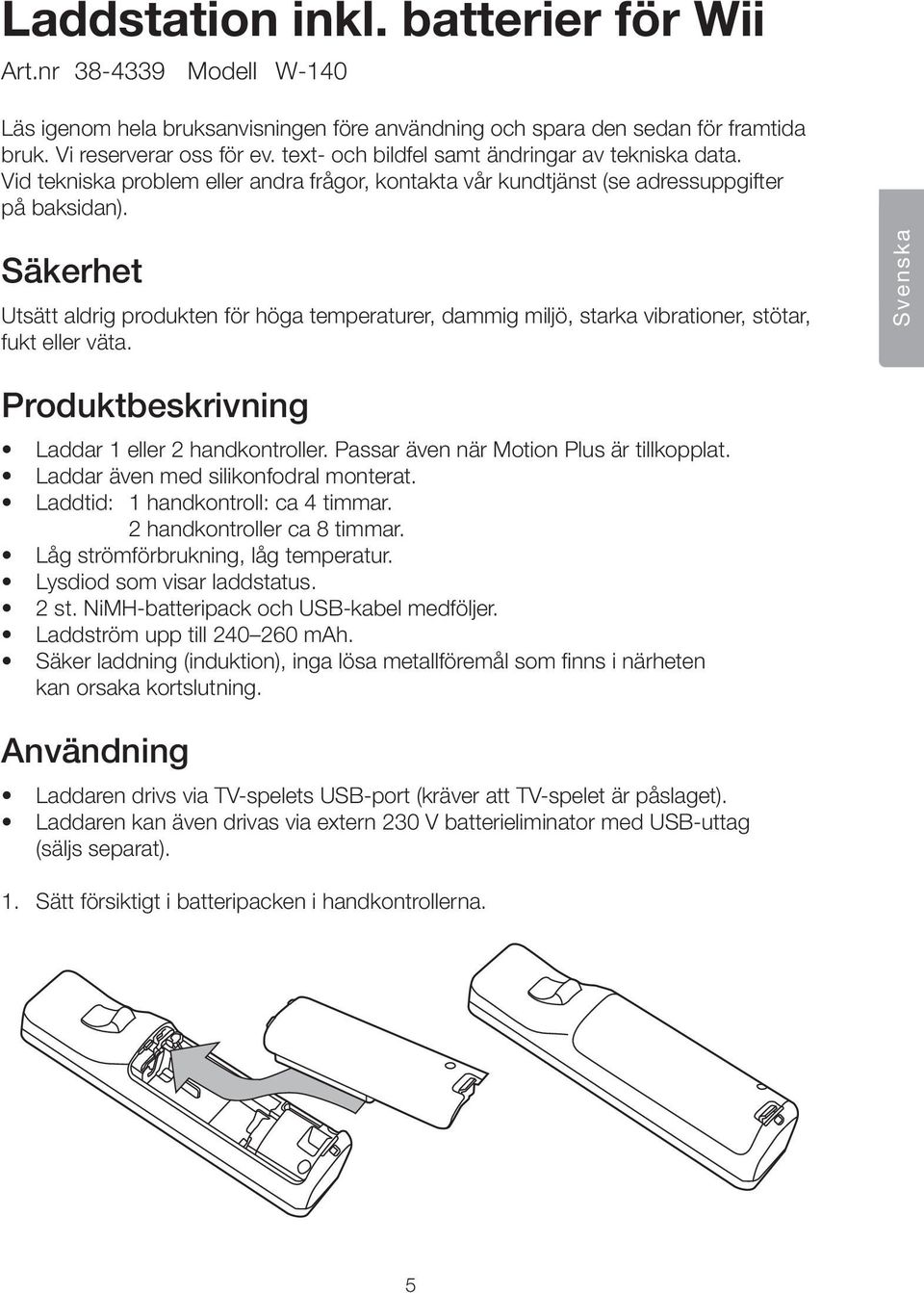 Säkerhet Utsätt aldrig produkten för höga temperaturer, dammig miljö, starka vibrationer, stötar, fukt eller väta. Svenska Produktbeskrivning Laddar 1 eller 2 handkontroller.