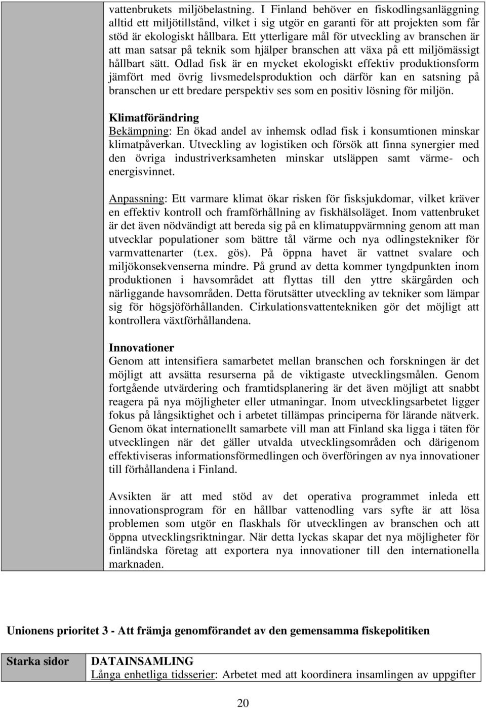 Odlad fisk är en mycket ekologiskt effektiv produktionsform jämfört med övrig livsmedelsproduktion och därför kan en satsning på branschen ur ett bredare perspektiv ses som en positiv lösning för