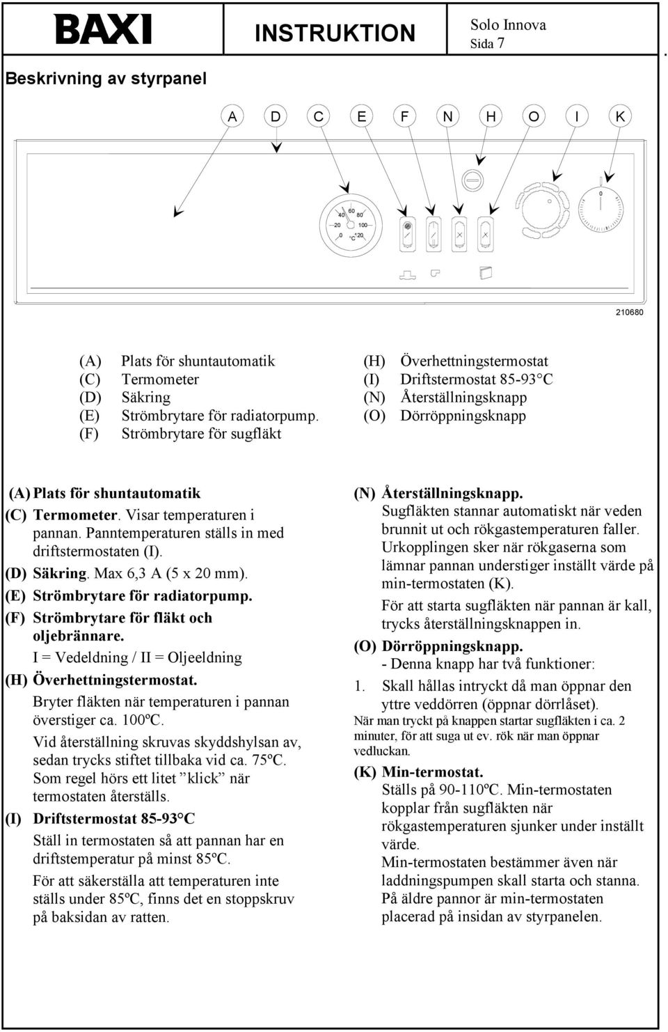 Panntemperaturen ställs in med driftstermostaten (I). (D) Säkring. Max 6,3 A (5 x 2 mm). (E) Strömbrytare för radiatorpump. (F) Strömbrytare för fläkt och oljebrännare.