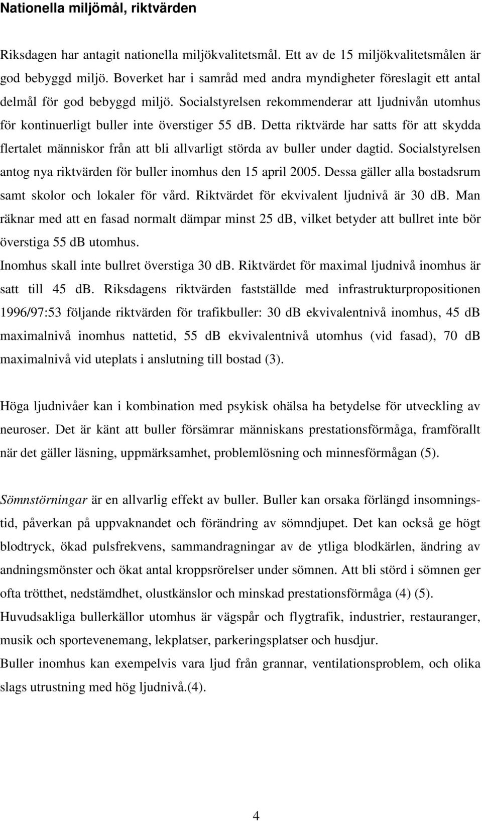 Detta riktvärde har satts för att skydda flertalet människor från att bli allvarligt störda av buller under dagtid. Socialstyrelsen antog nya riktvärden för buller inomhus den 15 april 2005.