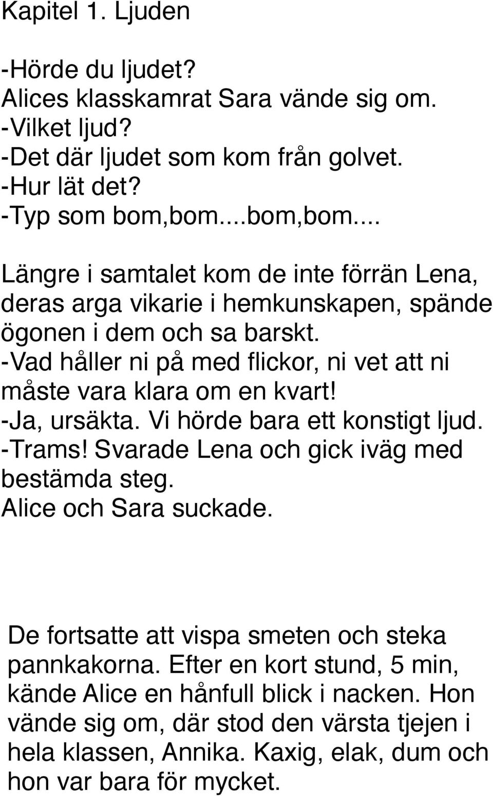 -Vad håller ni på med flickor, ni vet att ni måste vara klara om en kvart! -Ja, ursäkta. Vi hörde bara ett konstigt ljud. -Trams! Svarade Lena och gick iväg med bestämda steg.