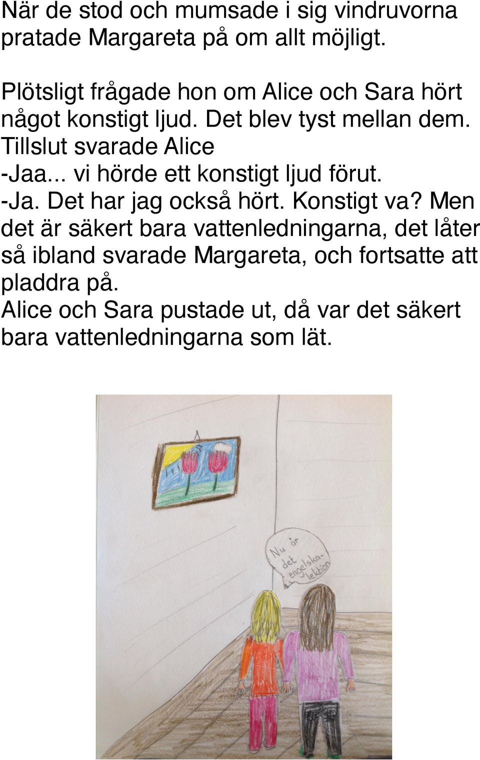 Tillslut svarade Alice -Jaa... vi hörde ett konstigt ljud förut. -Ja. Det har jag också hört. Konstigt va?