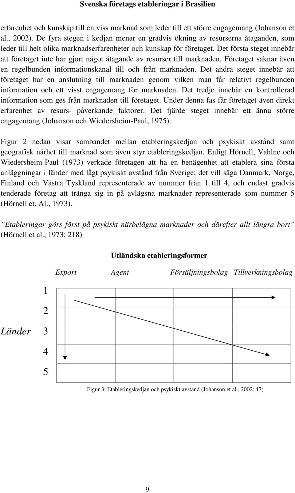 Det första steget innebär att företaget inte har gjort något åtagande av resurser till marknaden. Företaget saknar även en regelbunden informationskanal till och från marknaden.