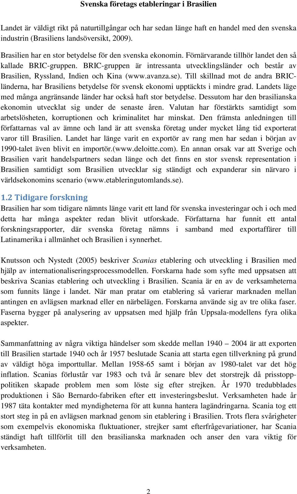 Till skillnad mot de andra BRICländerna, har Brasiliens betydelse för svensk ekonomi upptäckts i mindre grad. Landets läge med många angränsande länder har också haft stor betydelse.