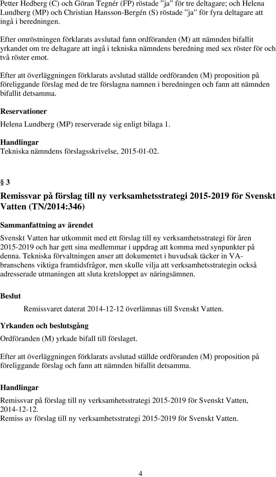 Efter att överläggningen förklarats avslutad ställde ordföranden (M) proposition på föreliggande förslag med de tre förslagna namnen i beredningen och fann att nämnden bifallit detsamma.