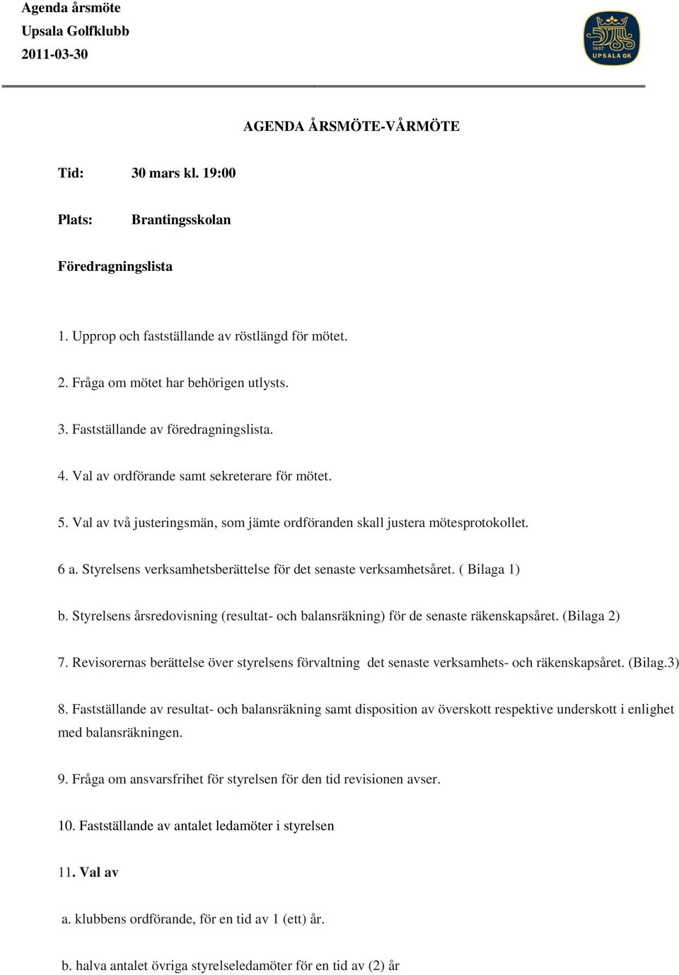 Styrelsens verksamhetsberättelse för det senaste verksamhetsåret. ( Bilaga 1) b. Styrelsens årsredovisning (resultat- och balansräkning) för de senaste räkenskapsåret. (Bilaga 2) 7.