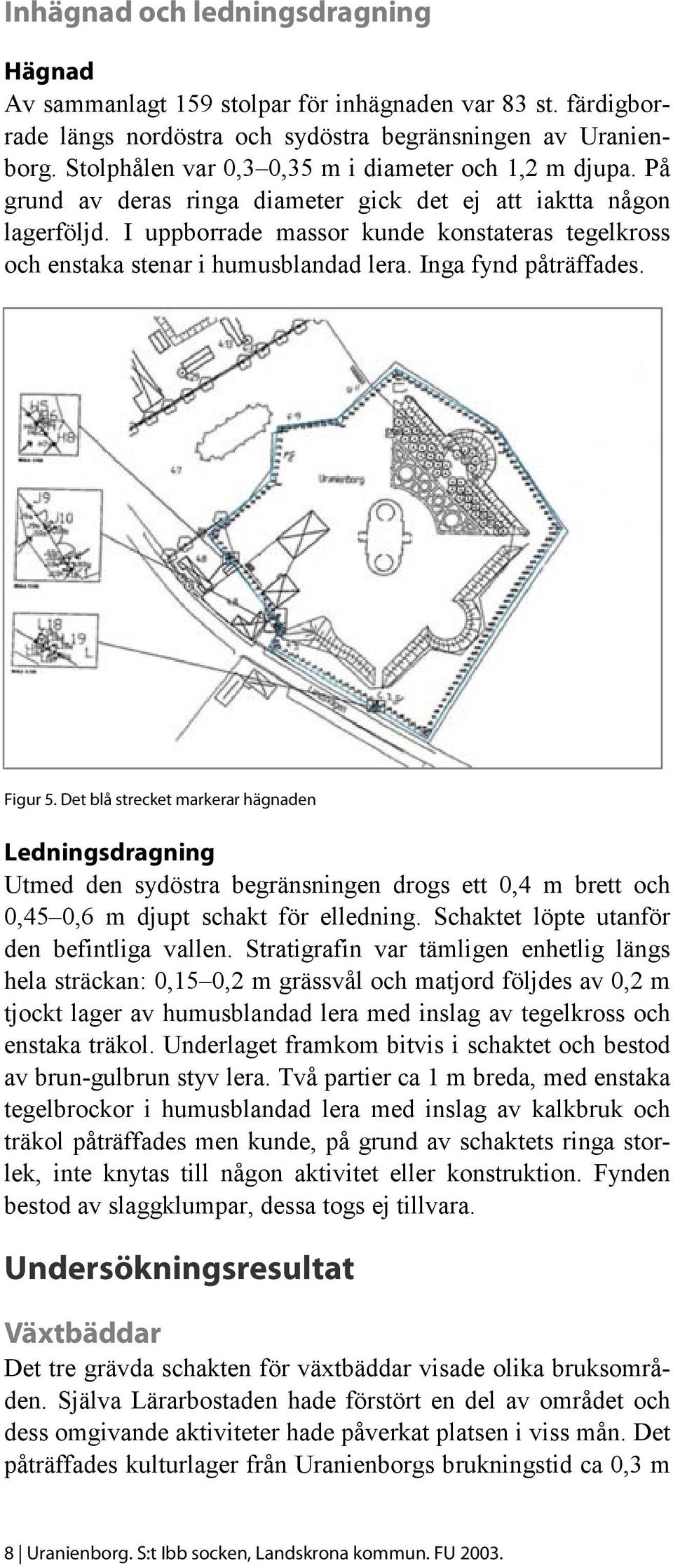 I uppborrade massor kunde konstateras tegelkross och enstaka stenar i humusblandad lera. Inga fynd påträffades. Figur 5.