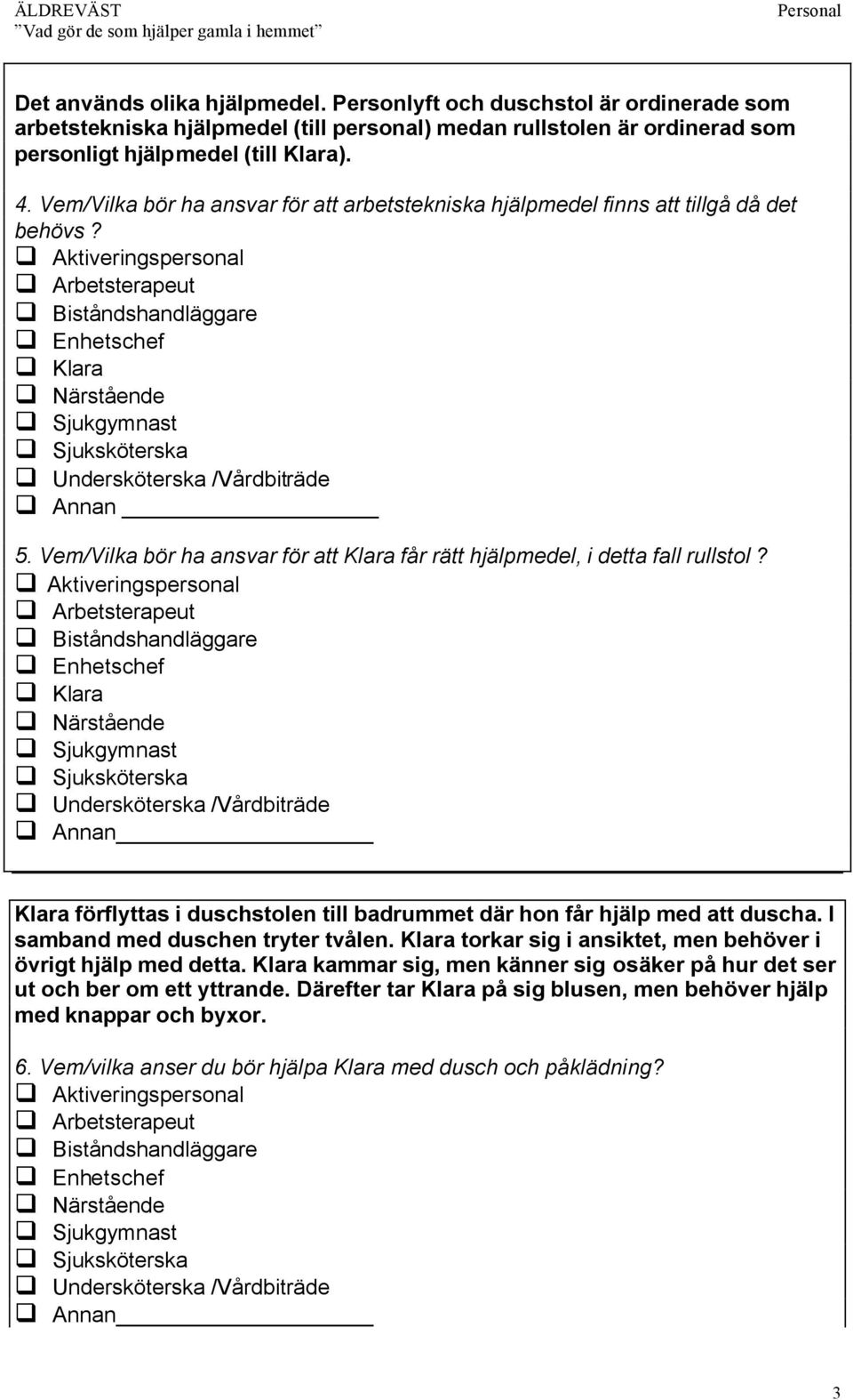 Klara förflyttas i duschstolen till badrummet där hon får hjälp med att duscha. I samband med duschen tryter tvålen. Klara torkar sig i ansiktet, men behöver i övrigt hjälp med detta.