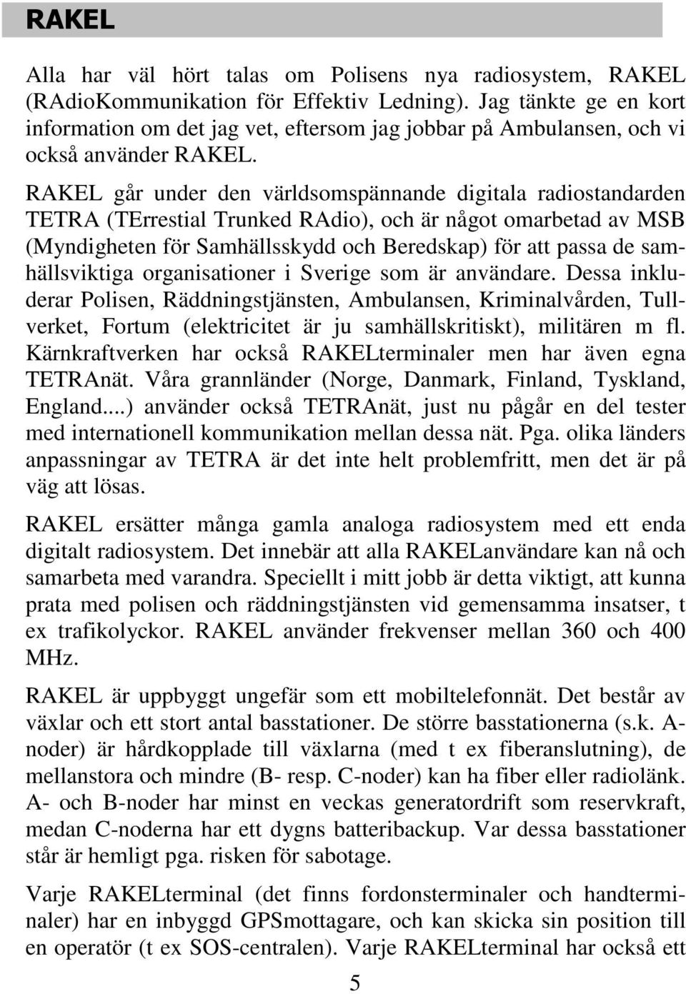 RAKEL går under den världsomspännande digitala radiostandarden TETRA (TErrestial Trunked RAdio), och är något omarbetad av MSB (Myndigheten för Samhällsskydd och Beredskap) för att passa de