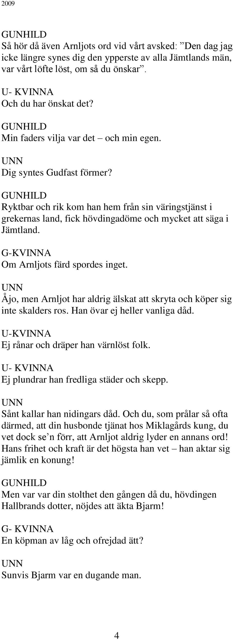 G-KVINNA Om Arnljots färd spordes inget. Åjo, men Arnljot har aldrig älskat att skryta och köper sig inte skalders ros. Han övar ej heller vanliga dåd. U-KVINNA Ej rånar och dräper han värnlöst folk.