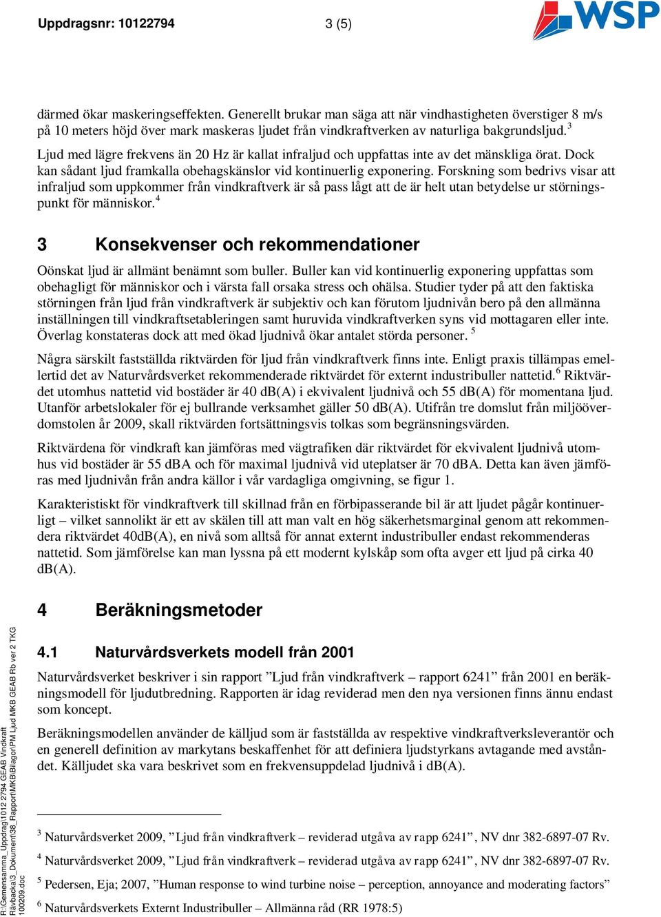 3 Ljud med lägre frekvens än 20 Hz är kallat infraljud och uppfattas inte av det mänskliga örat. Dock kan sådant ljud framkalla obehagskänslor vid kontinuerlig exponering.