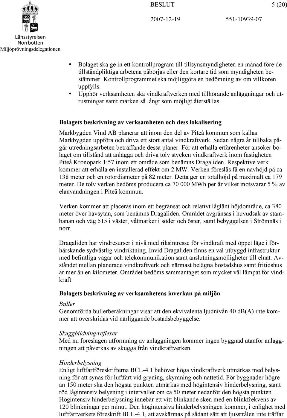 Upphör verksamheten ska vindkraftverken med tillhörande anläggningar och utrustningar samt marken så långt som möjligt återställas.