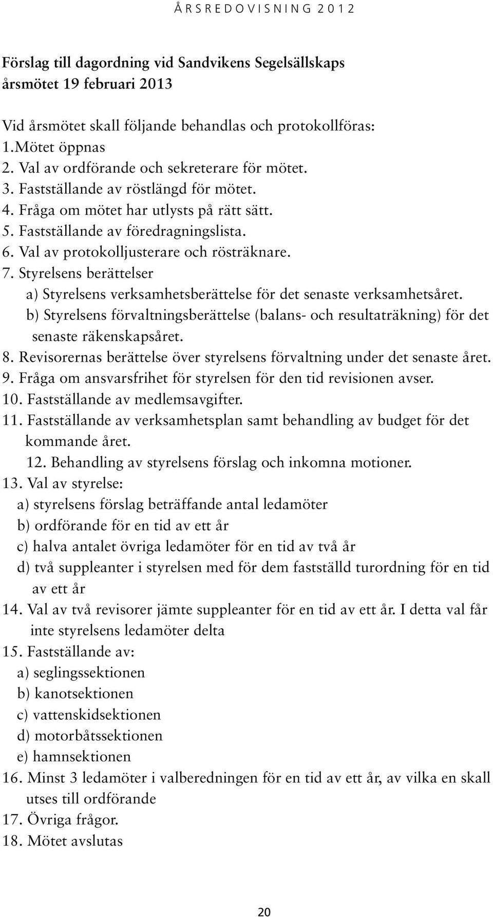 Styrelsens berättelser a) Styrelsens verksamhetsberättelse för det senaste verksamhetsåret. b) Styrelsens förvaltningsberättelse (balans- och resultaträkning) för det senaste räkenskapsåret. 8.