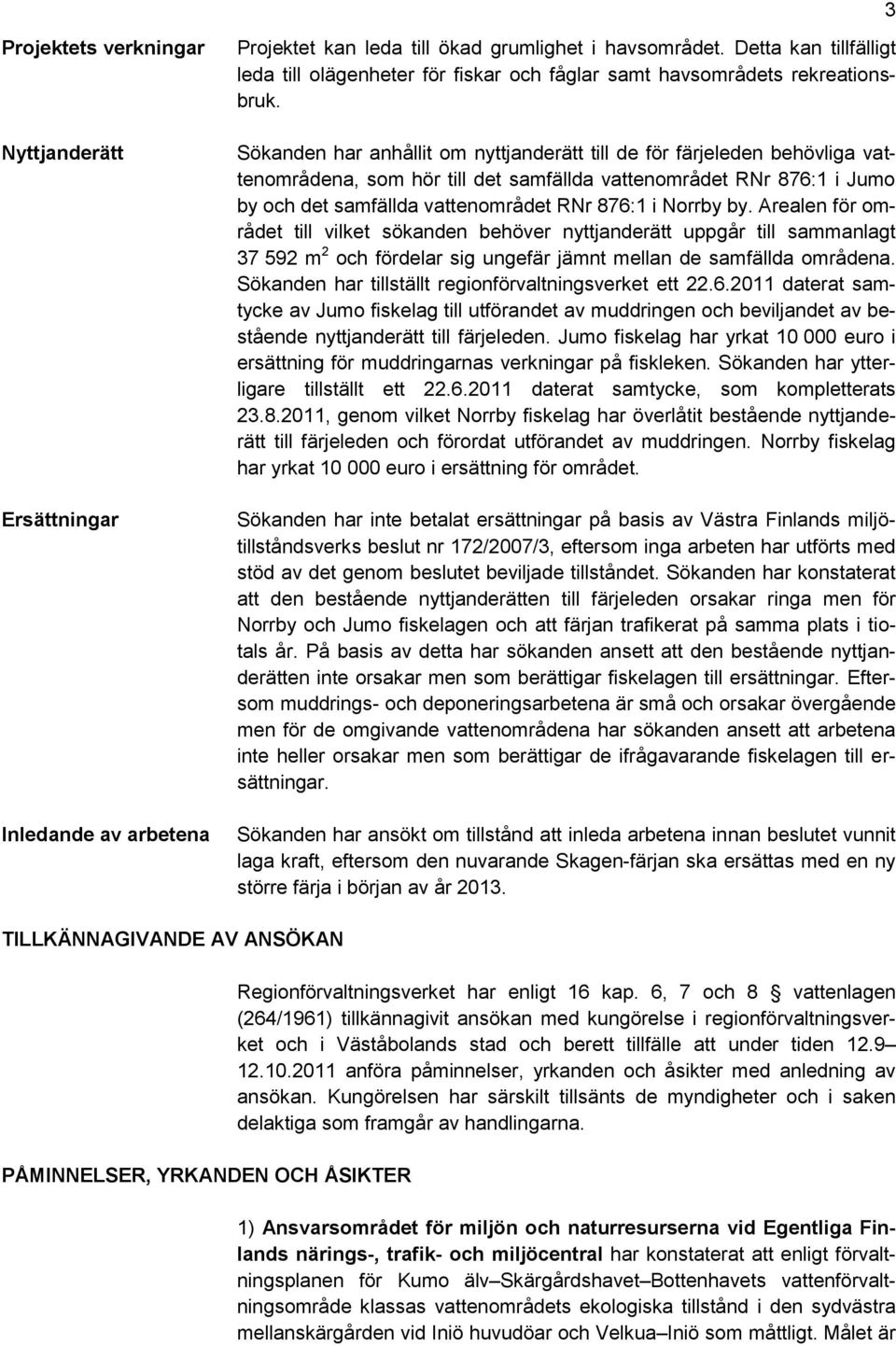 Sökanden har anhållit om nyttjanderätt till de för färjeleden behövliga vattenområdena, som hör till det samfällda vattenområdet RNr 876:1 i Jumo by och det samfällda vattenområdet RNr 876:1 i Norrby