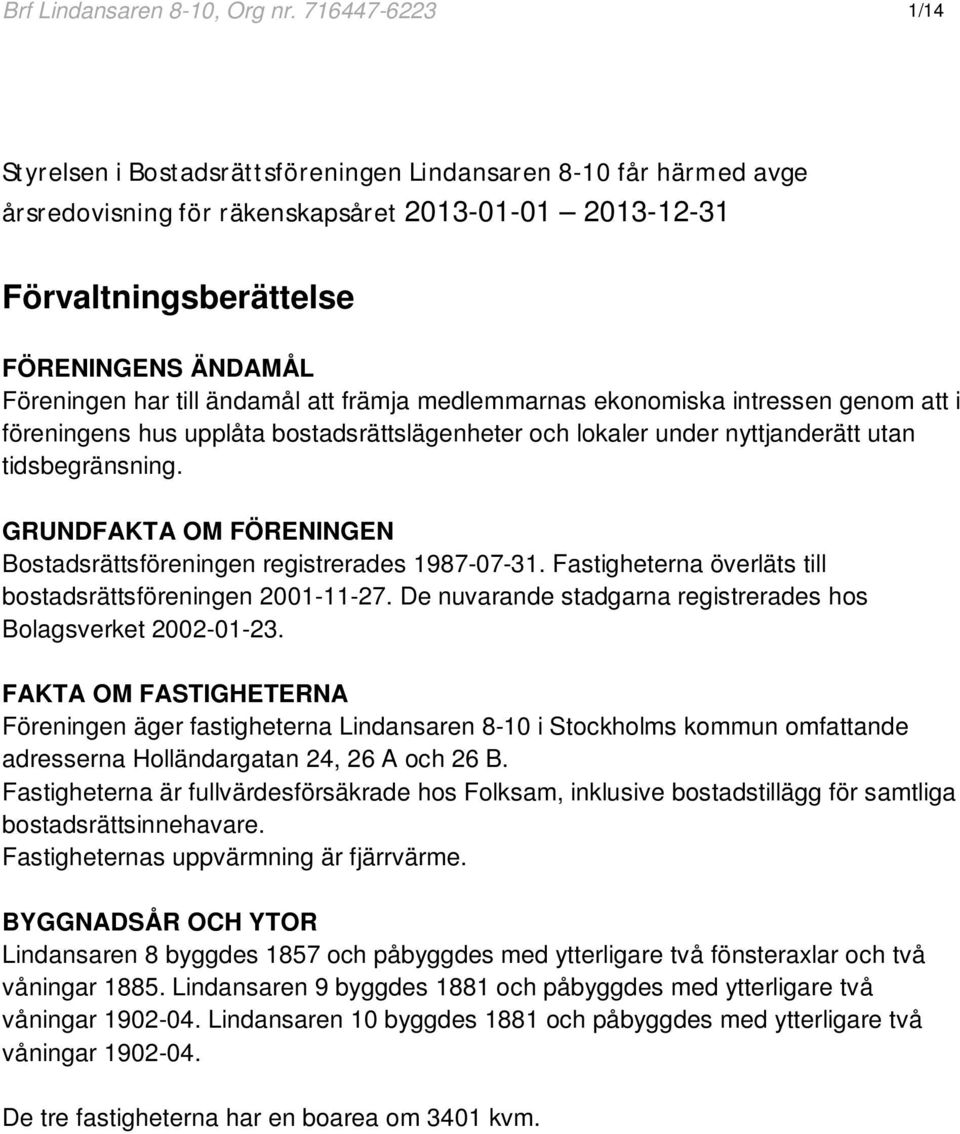 till ändamål att främja medlemmarnas ekonomiska intressen genom att i föreningens hus upplåta bostadsrättslägenheter och lokaler under nyttjanderätt utan tidsbegränsning.