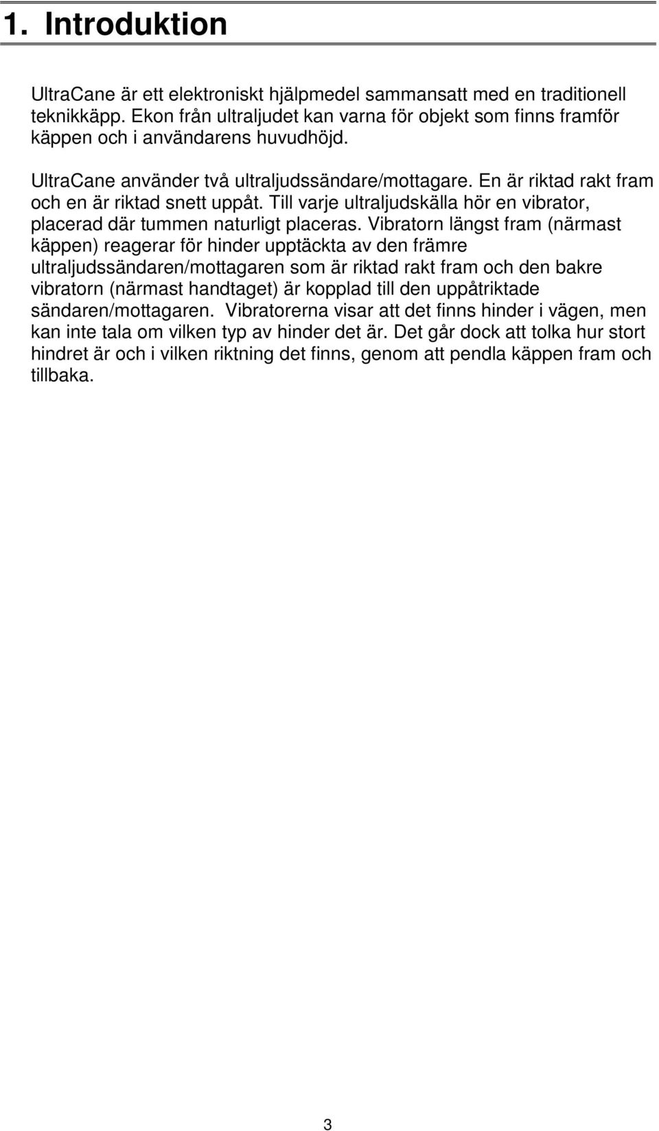 Vibratorn längst fram (närmast käppen) reagerar för hinder upptäckta av den främre ultraljudssändaren/mottagaren som är riktad rakt fram och den bakre vibratorn (närmast handtaget) är kopplad till