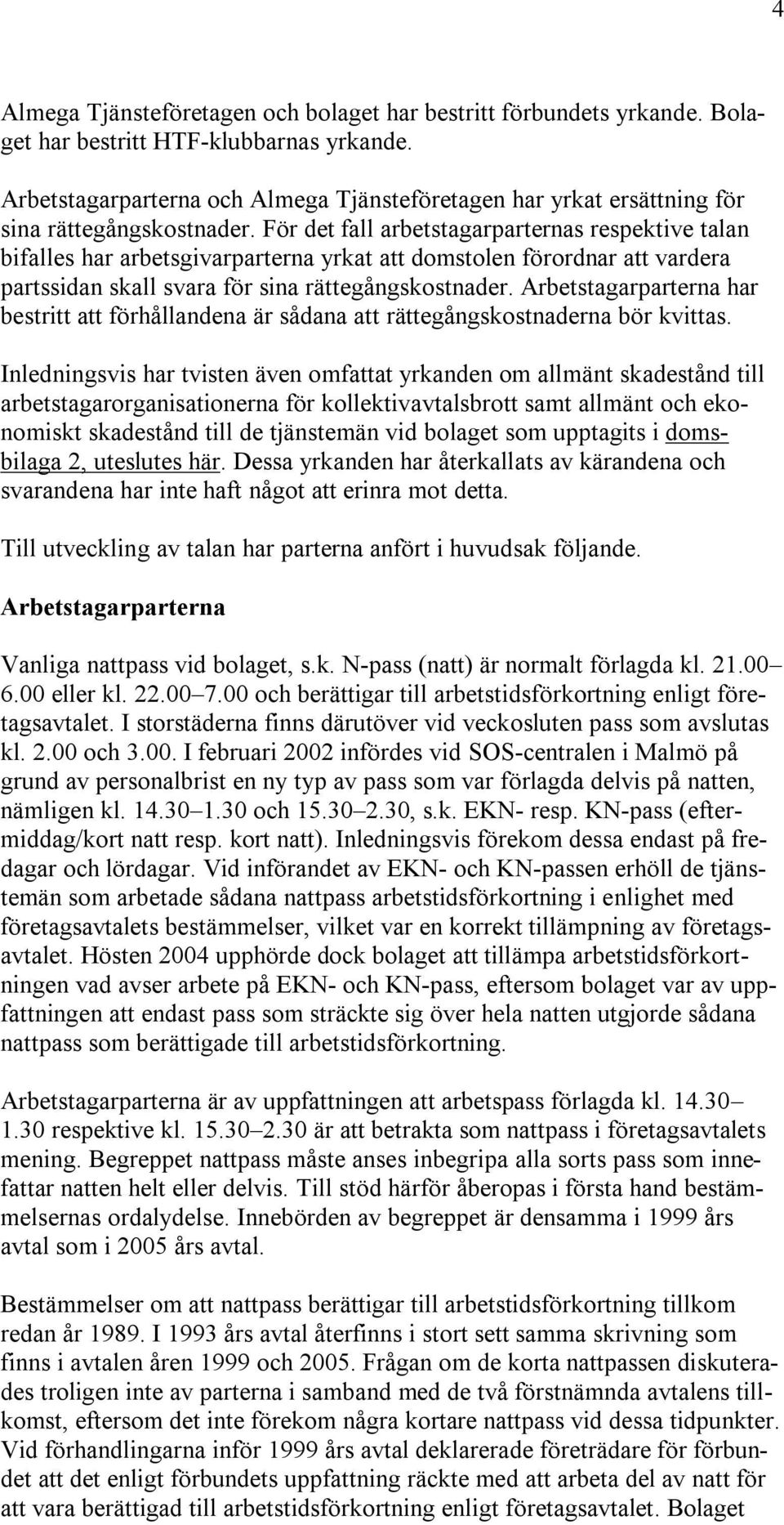 För det fall arbetstagarparternas respektive talan bifalles har arbetsgivarparterna yrkat att domstolen förordnar att vardera partssidan skall svara för sina rättegångskostnader.