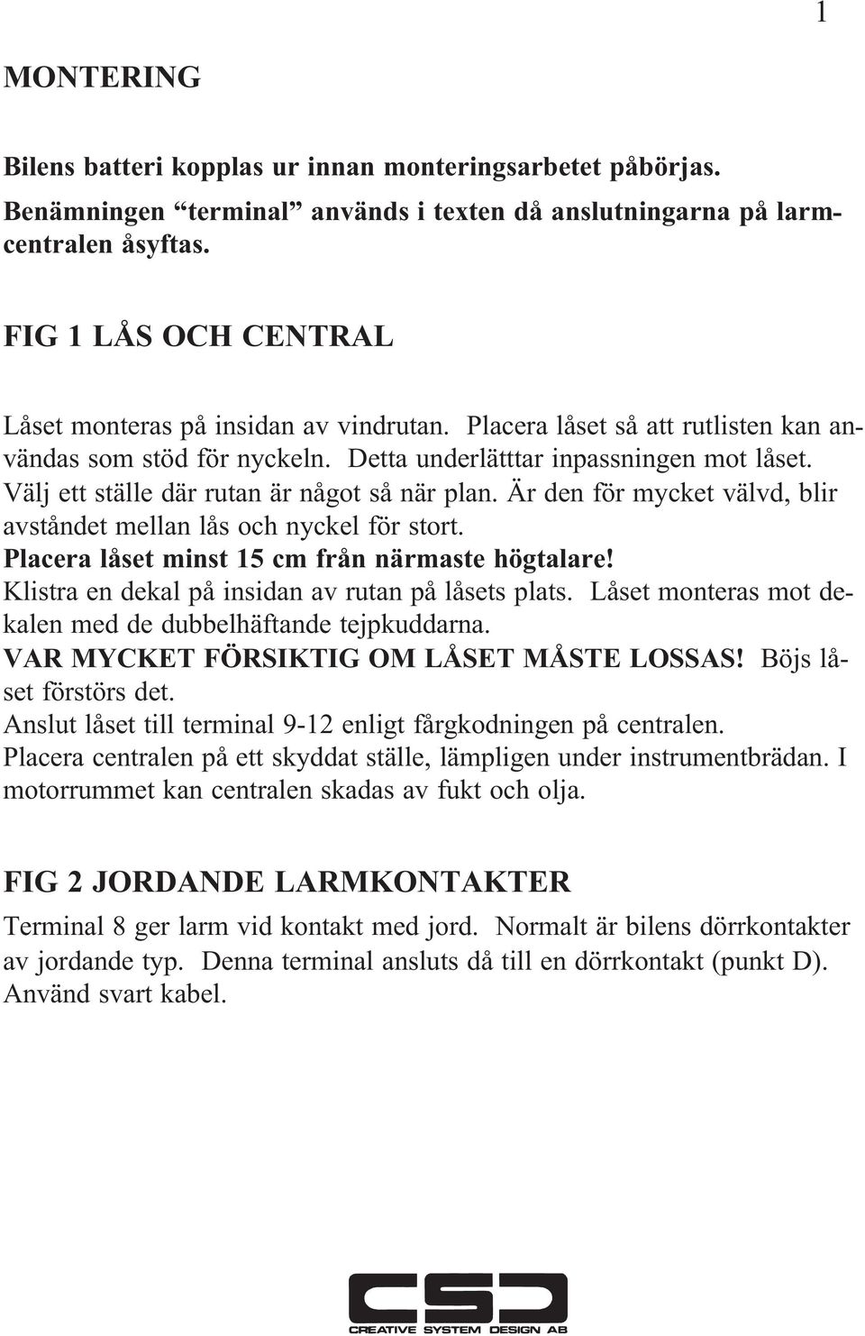 Välj ett ställe där rutan är något så när plan. Är den för mycket välvd, blir avståndet mellan lås och nyckel för stort. Placera låset minst 15 cm från närmaste högtalare!