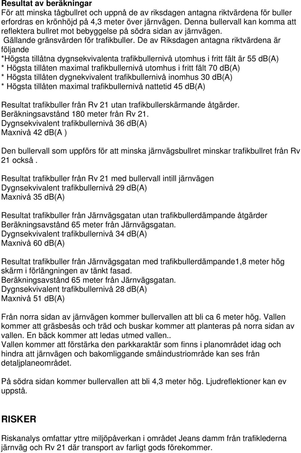 De av Riksdagen antagna riktvärdena är följande *Högsta tillåtna dygnsekvivalenta trafikbullernivå utomhus i fritt fält är 55 db(a) * Högsta tillåten maximal trafikbullernivå utomhus i fritt fält 70