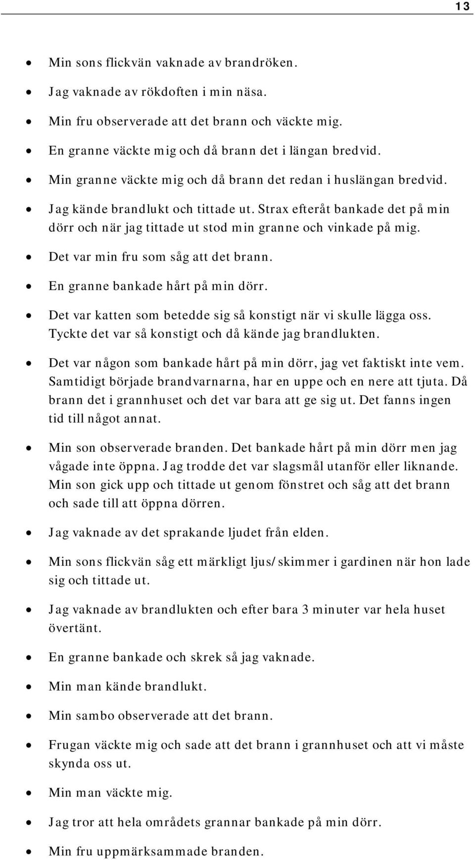 Det var min fru som såg att det brann. En granne bankade hårt på min dörr. Det var katten som betedde sig så konstigt när vi skulle lägga oss. Tyckte det var så konstigt och då kände jag brandlukten.