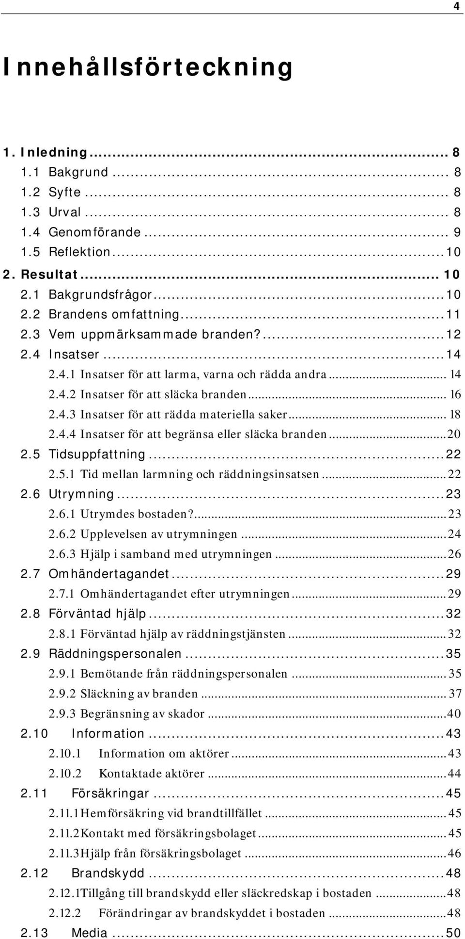 .. 18 2.4.4 Insatser för att begränsa eller släcka branden... 20 2.5 Tidsuppfattning... 22 2.5.1 Tid mellan larmning och räddningsinsatsen... 22 2.6 Utrymning... 23 2.6.1 Utrymdes bostaden?... 23 2.6.2 Upplevelsen av utrymningen.