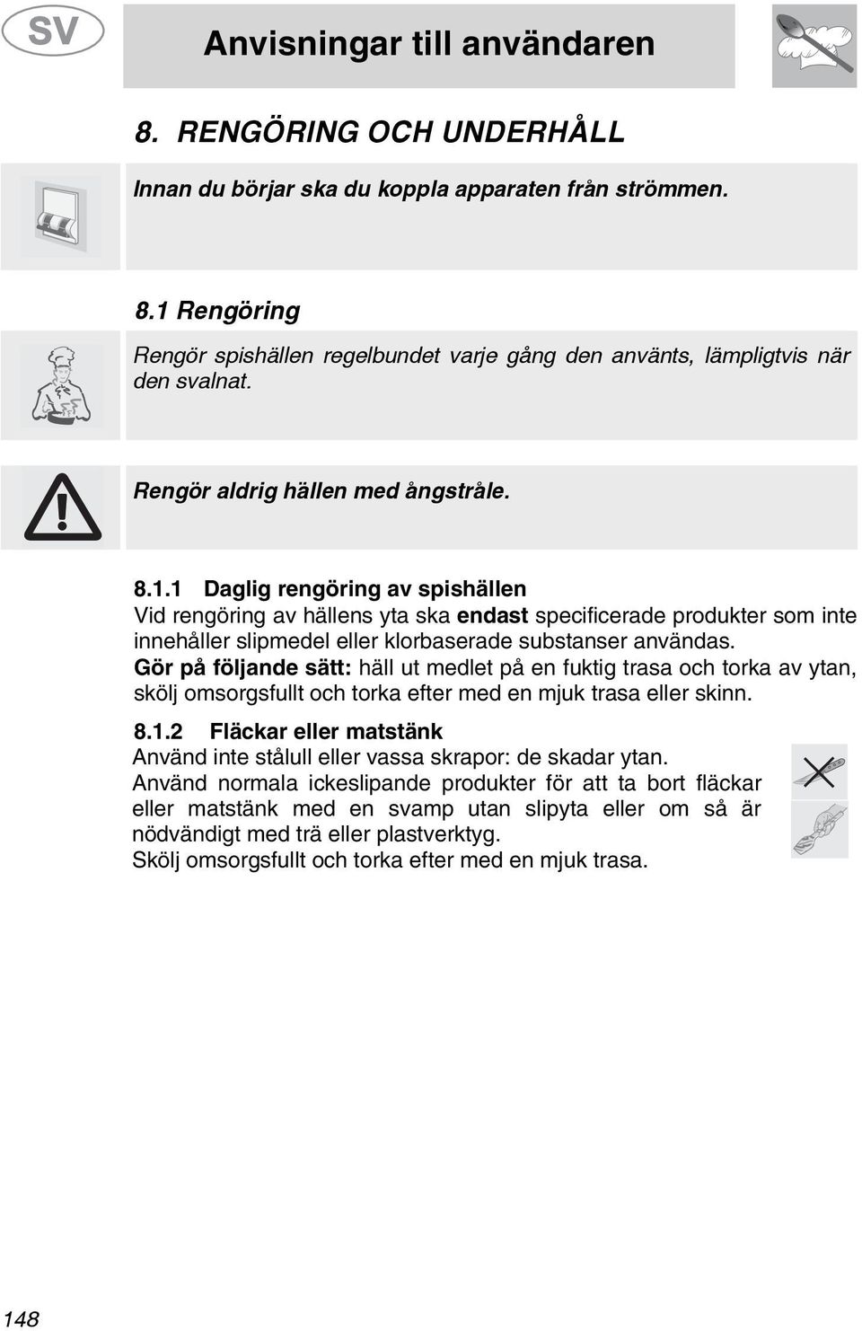 1 Daglig rengöring av spishällen Vid rengöring av hällens yta ska endast specificerade produkter som inte innehåller slipmedel eller klorbaserade substanser användas.