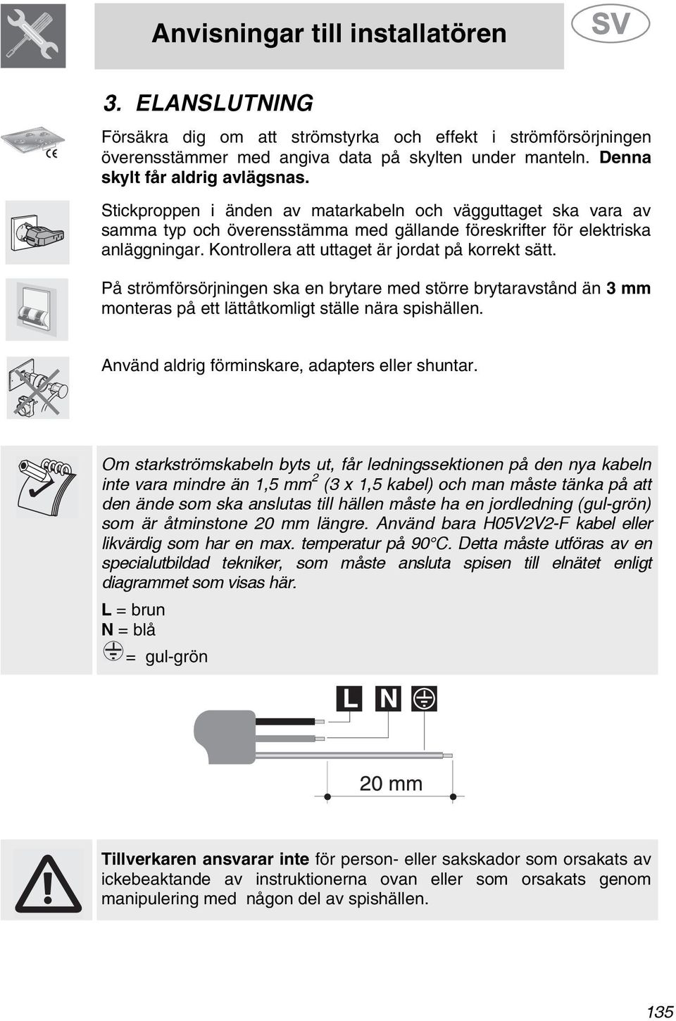 På strömförsörjningen ska en brytare med större brytaravstånd än 3 mm monteras på ett lättåtkomligt ställe nära spishällen. Använd aldrig förminskare, adapters eller shuntar.