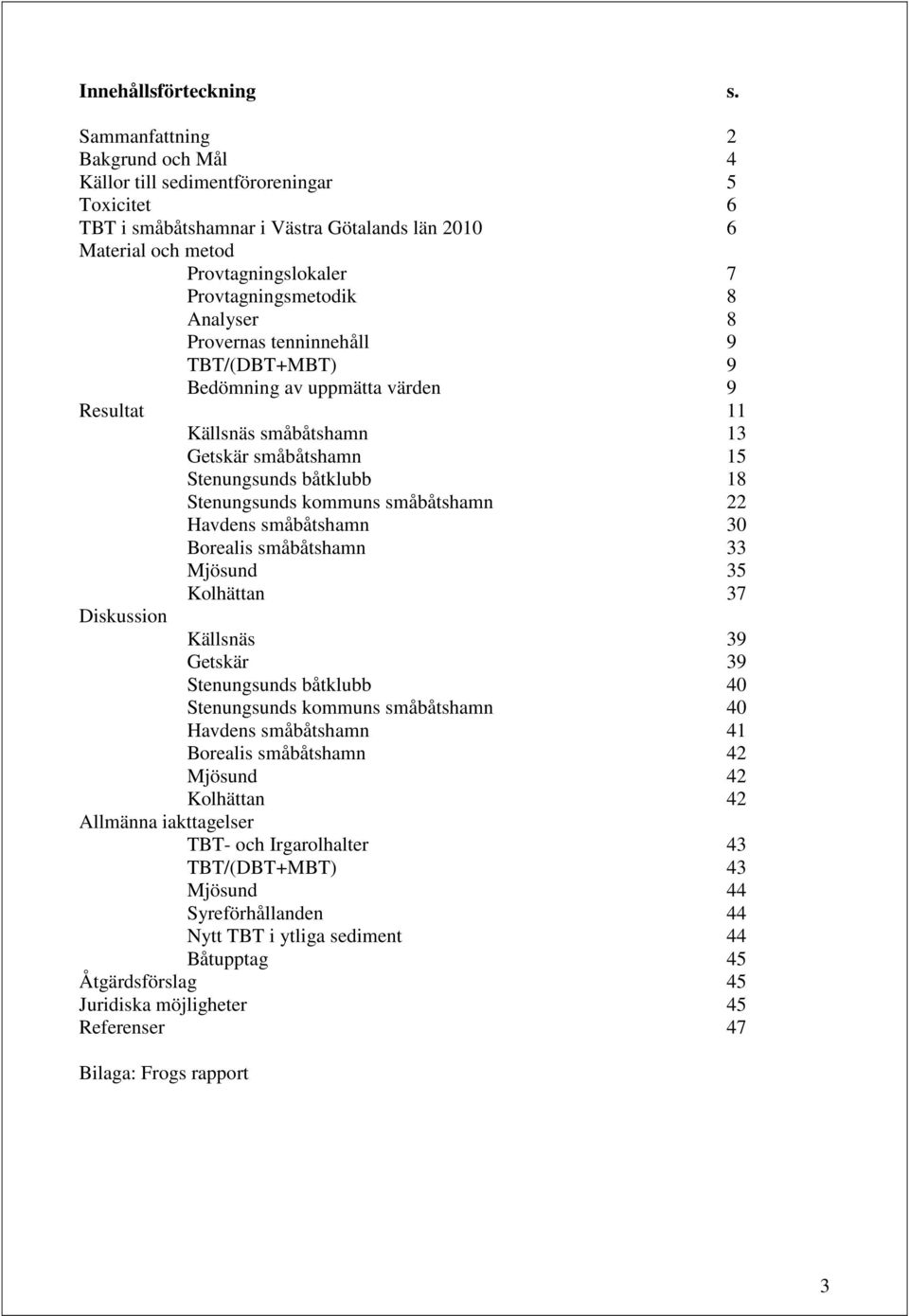 Analyser 8 Provernas tenninnehåll 9 TBT/(DBT+MBT) 9 Bedömning av uppmätta värden 9 Resultat 11 Källsnäs småbåtshamn 13 Getskär småbåtshamn 15 Stenungsunds båtklubb 18 Stenungsunds kommuns småbåtshamn