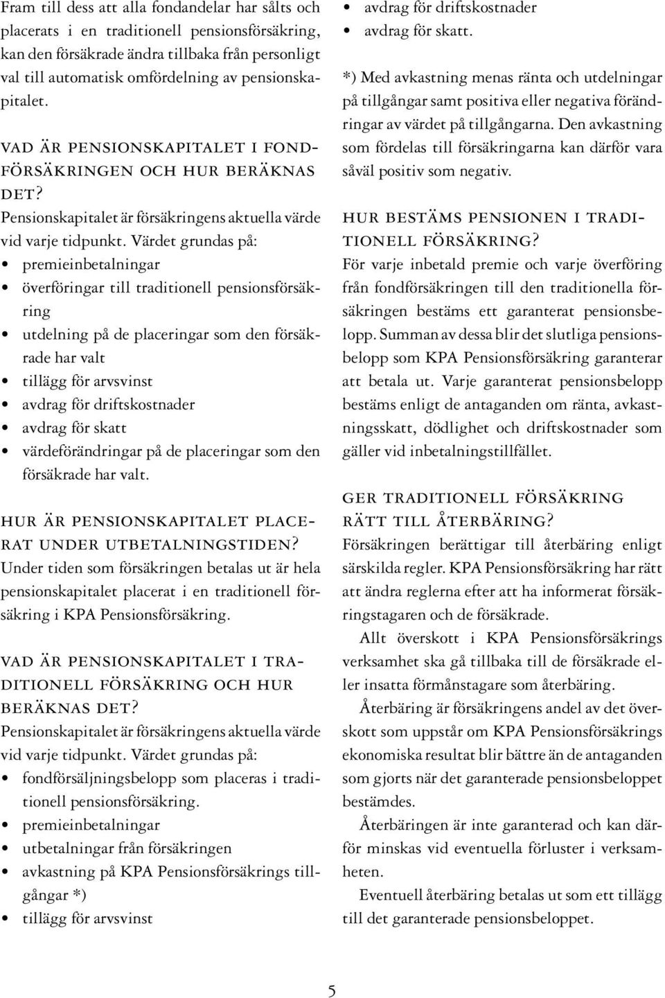 Värdet grundas på: premieinbetalningar överföringar till traditionell pensionsförsäkring utdelning på de placeringar som den försäkrade har valt tillägg för arvsvinst avdrag för driftskostnader