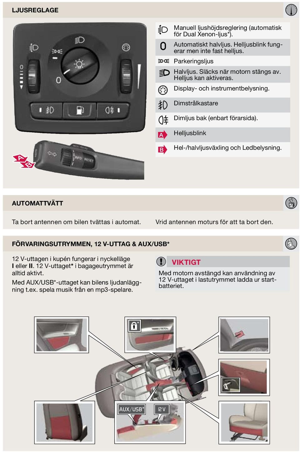 automattvätt Ta bort antennen om bilen tvättas i automat. Vrid antennen moturs för att ta bort den. förvaringsutrymmen, 12 v-uttag & aux/usb* 12 V-uttagen i kupén fungerar i nyckelläge I eller II.