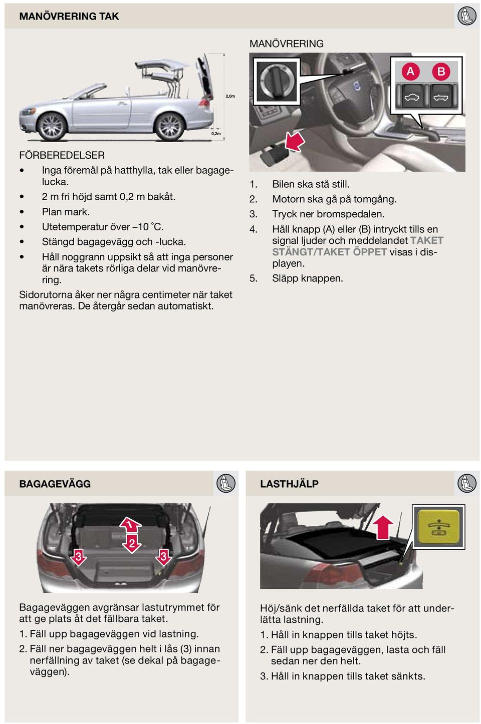 Bilen ska stå still. Motorn ska gå på tomgång. Tryck ner bromspedalen. Håll knapp (A) eller (B) intryckt tills en signal ljuder och meddelandet TAKET STÄNGT/TAKET ÖPPET visas i displayen.