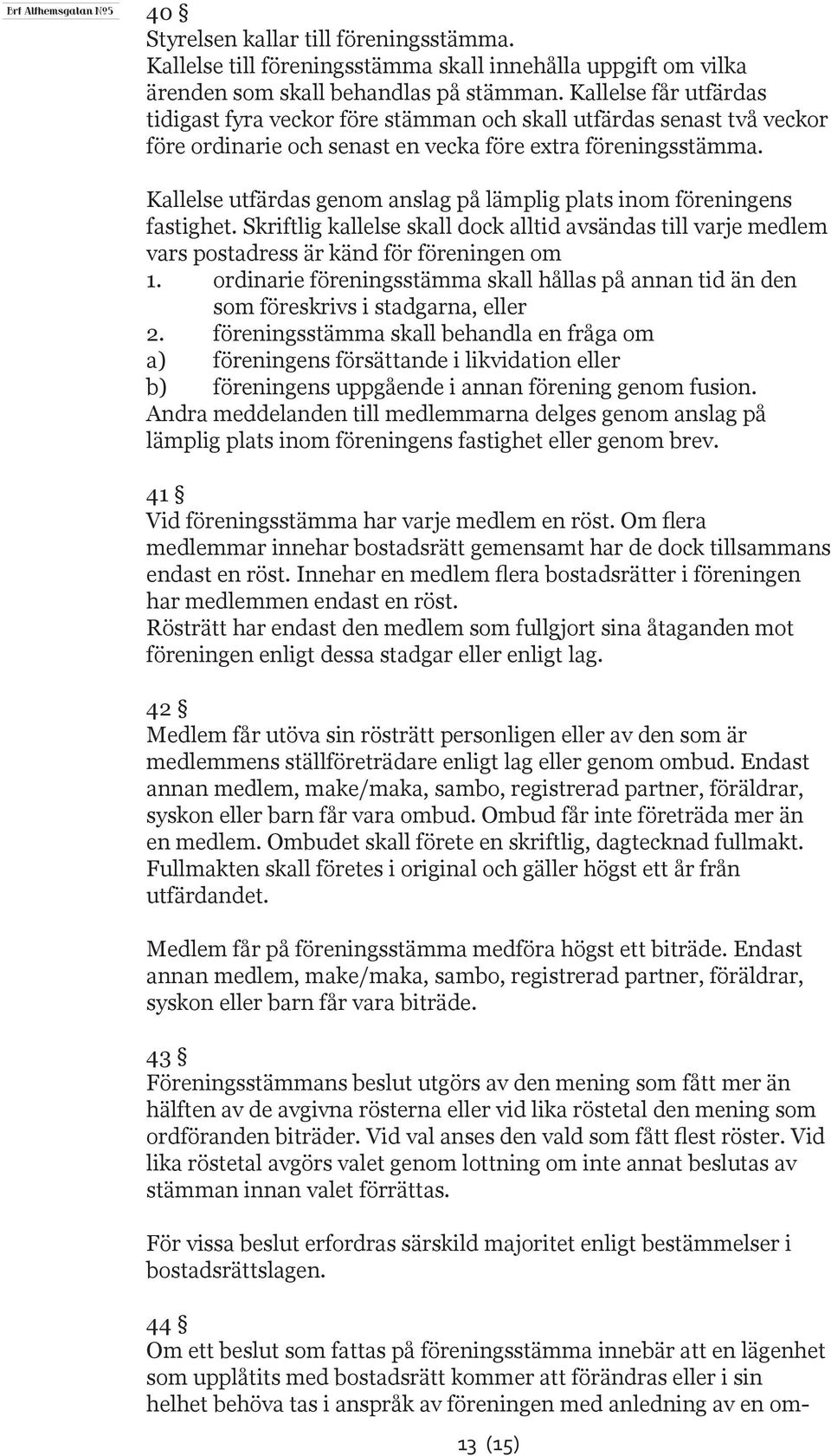 Kallelse utfärdas genom anslag på lämplig plats inom föreningens fastighet. Skriftlig kallelse skall dock alltid avsändas till varje medlem vars postadress är känd för föreningen om 1.