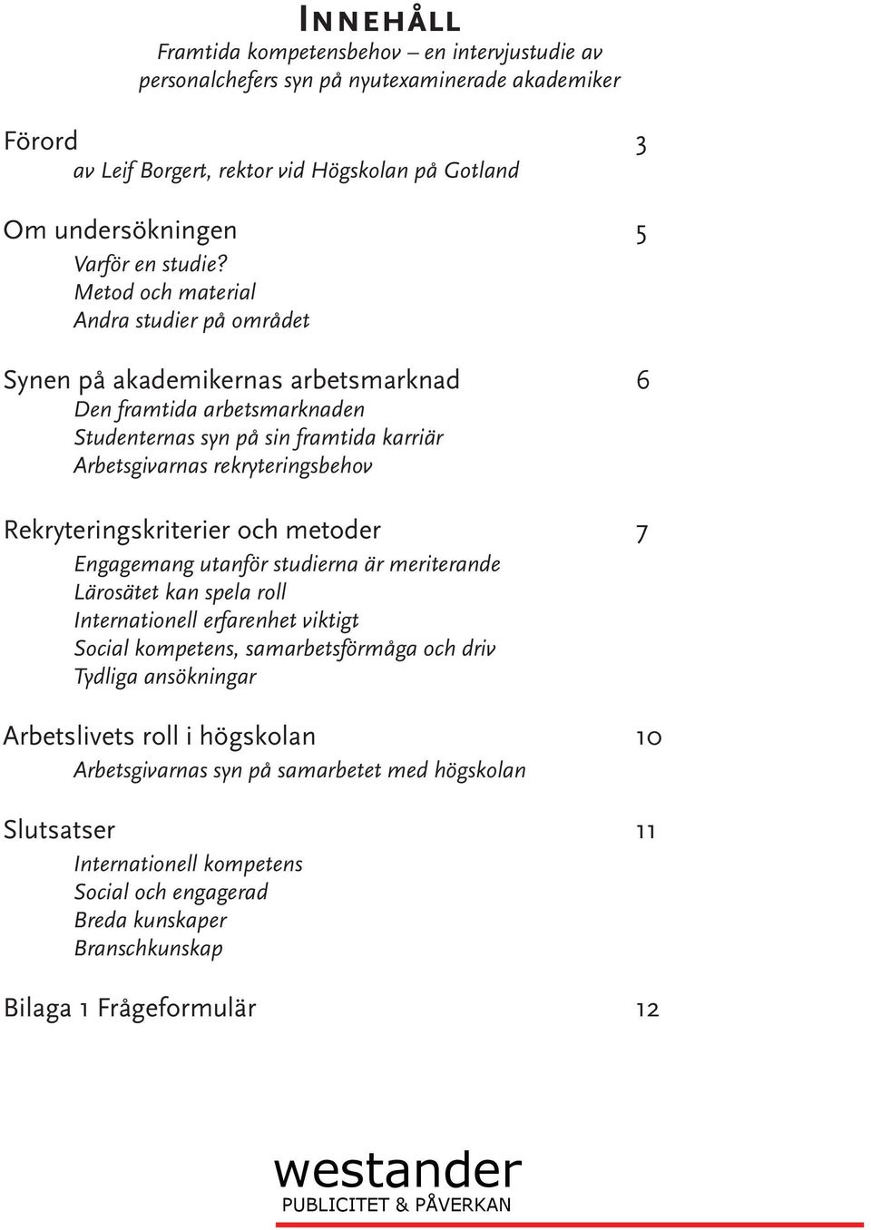 Rekryteringskriterier och metoder 7 Engagemang utanför studierna är meriterande Lärosätet kan spela roll Internationell erfarenhet viktigt Social kompetens, samarbetsförmåga och driv Tydliga