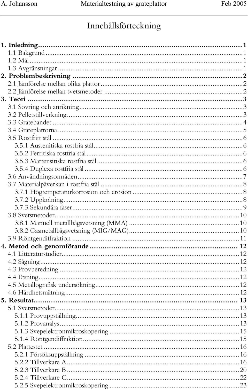 ..6 3.5.3 Martensitiska rostfria stål...6 3.5.4 Duplexa rostfria stål...6 3.6 Användningsområden...7 3.7 Materialpåverkan i rostfria stål...8 3.7.1 Högtemperaturkorrosion och erosion...8 3.7.2 Uppkolning.