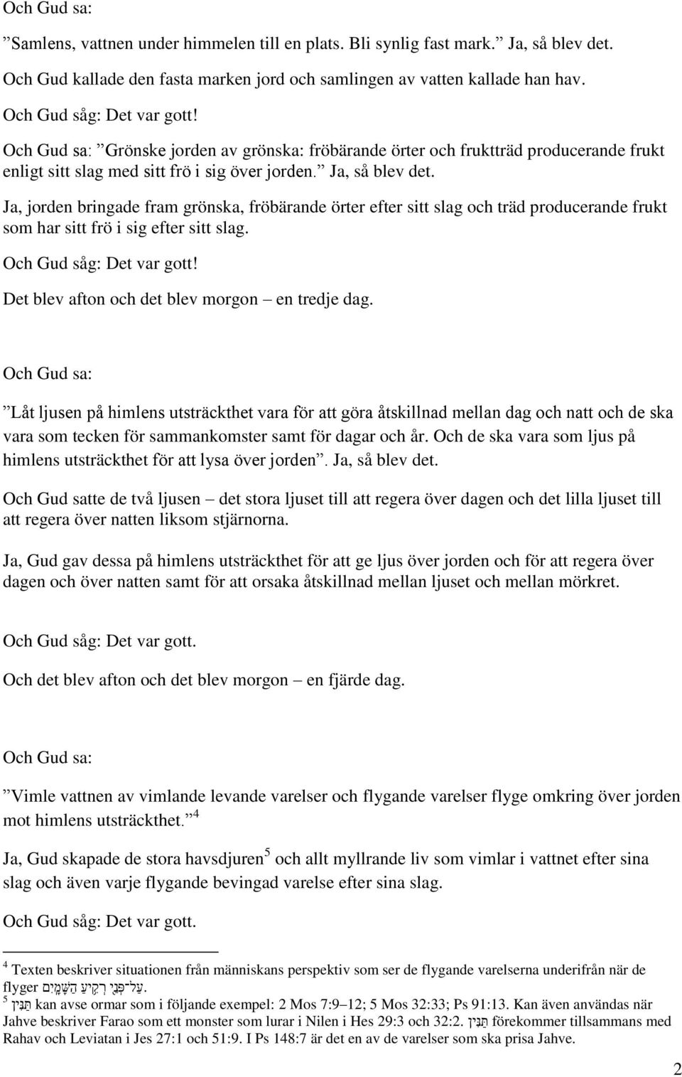 Ja, jorden bringade fram grönska, fröbärande örter efter sitt slag och träd producerande frukt som har sitt frö i sig efter sitt slag. Och Gud såg: Det var gott!