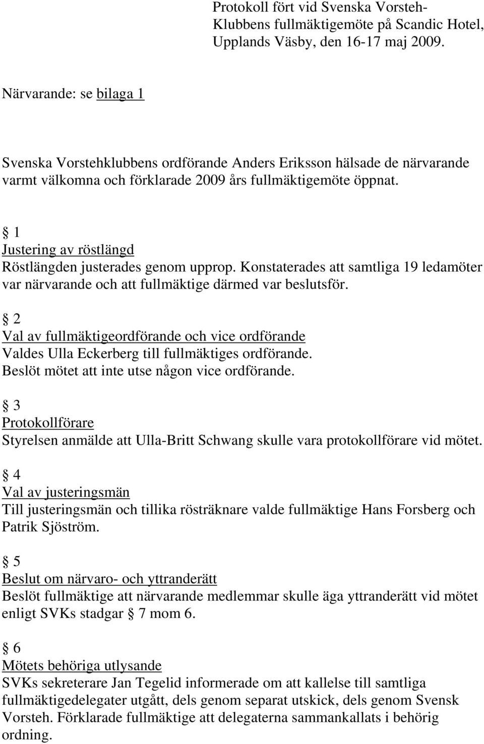 1 Justering av röstlängd Röstlängden justerades genom upprop. Konstaterades att samtliga 19 ledamöter var närvarande och att fullmäktige därmed var beslutsför.