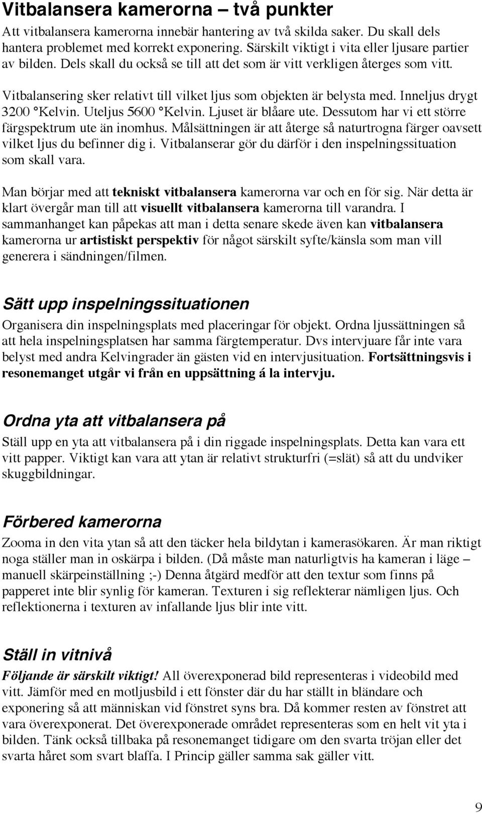 Vitbalansering sker relativt till vilket ljus som objekten är belysta med. Inneljus drygt 3200 Kelvin. Uteljus 5600 Kelvin. Ljuset är blåare ute.