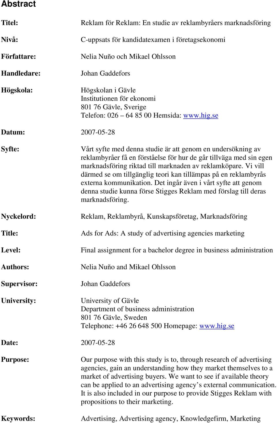 se Datum: 2007-05-28 Syfte: Nyckelord: Title: Level: Authors: Supervisor: University: Vårt syfte med denna studie är att genom en undersökning av reklambyråer få en förståelse för hur de går tillväga