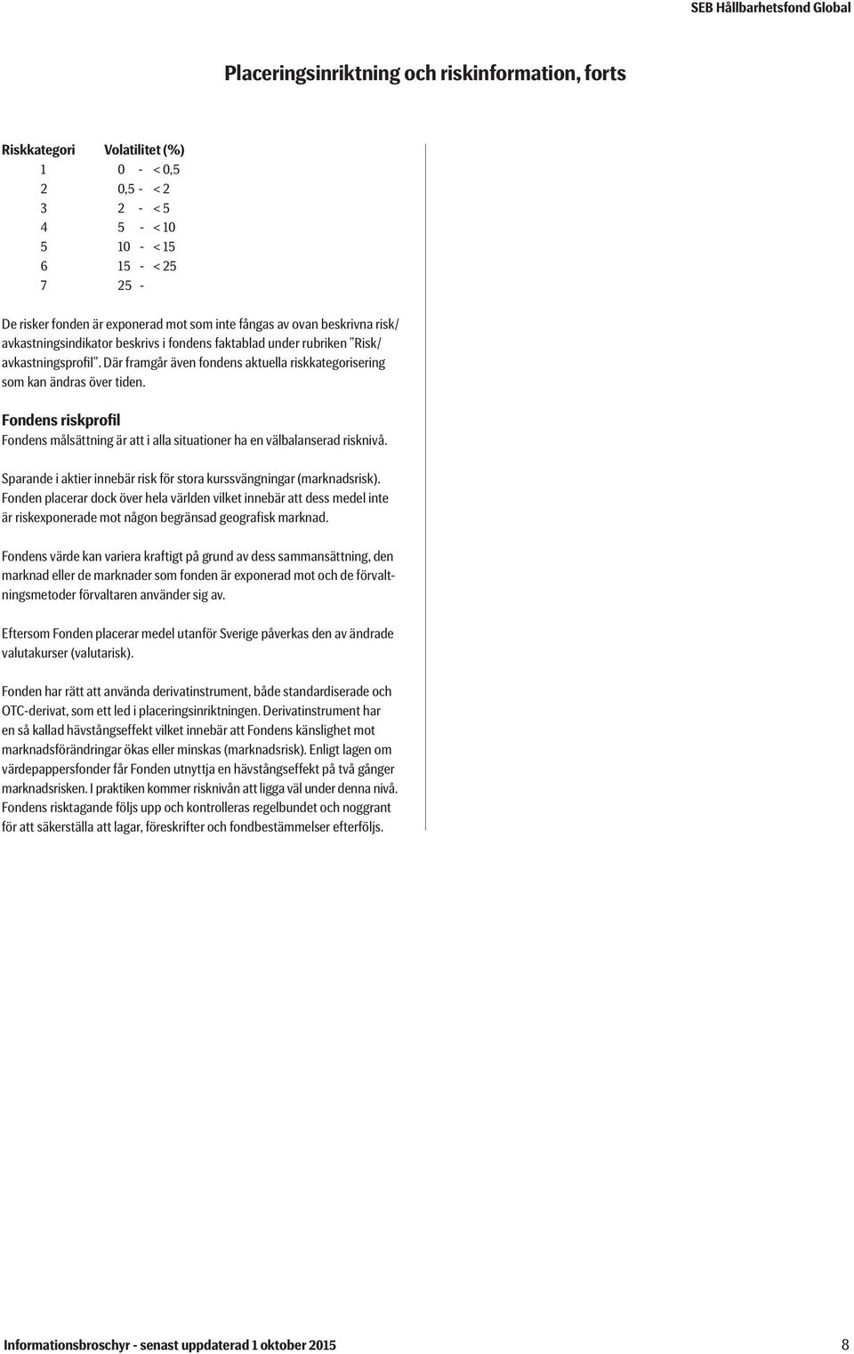 Fondens riskprofil Fondens målsättning är att i alla situationer ha en välbalanserad risknivå. Sparande i aktier innebär risk för stora kurssvängningar (marknadsrisk).