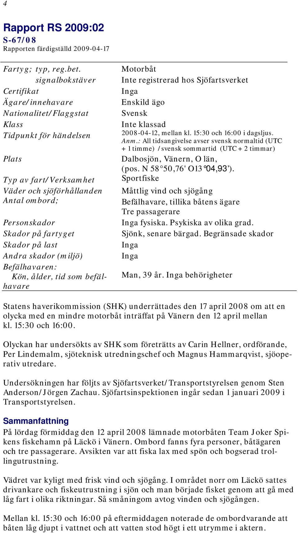 Skador på last Andra skador (miljö) Befälhavaren: Kön, ålder, tid som befälhavare Motorbåt Inte registrerad hos Sjöfartsverket Inga Enskild ägo Svensk Inte klassad 2008-04-12, mellan kl.