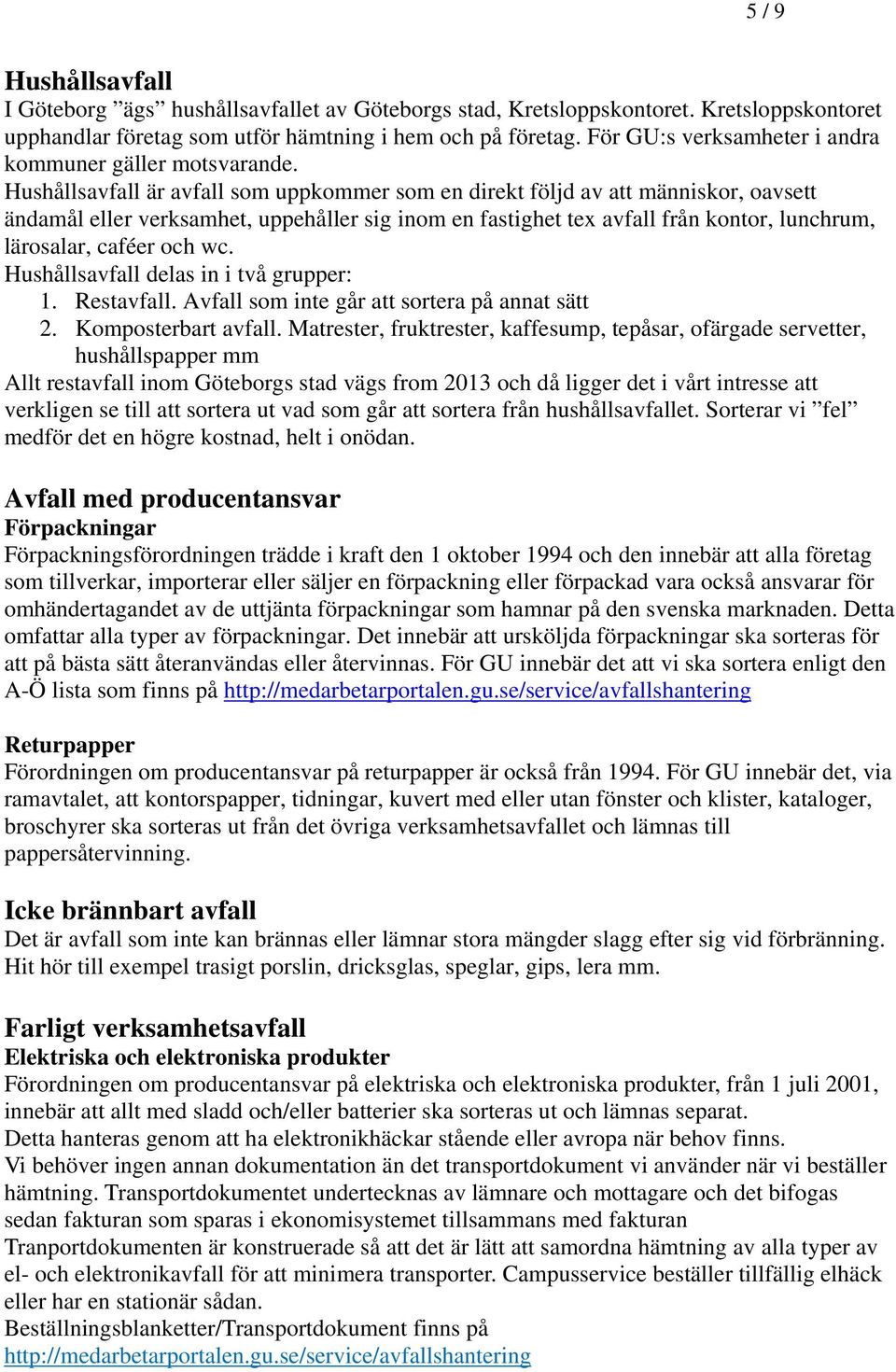 Hushållsavfall är avfall som uppkommer som en direkt följd av att människor, oavsett ändamål eller verksamhet, uppehåller sig inom en fastighet tex avfall från kontor, lunchrum, lärosalar, caféer och