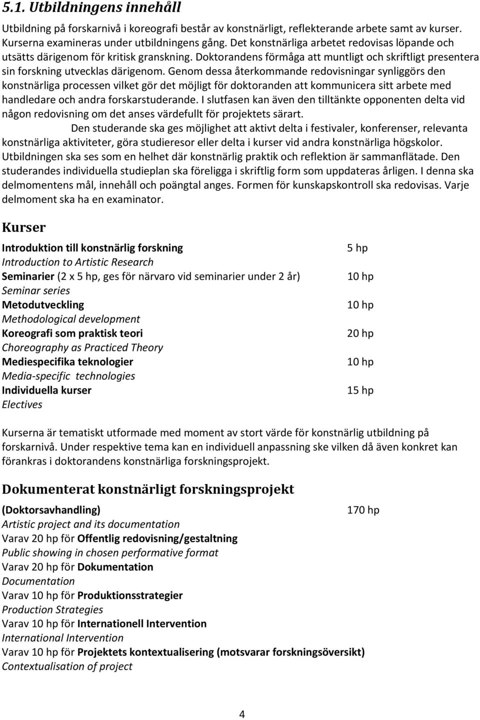 Genom dessa återkommande redovisningar synliggörs den konstnärliga processen vilket gör det möjligt för doktoranden att kommunicera sitt arbete med handledare och andra forskarstuderande.