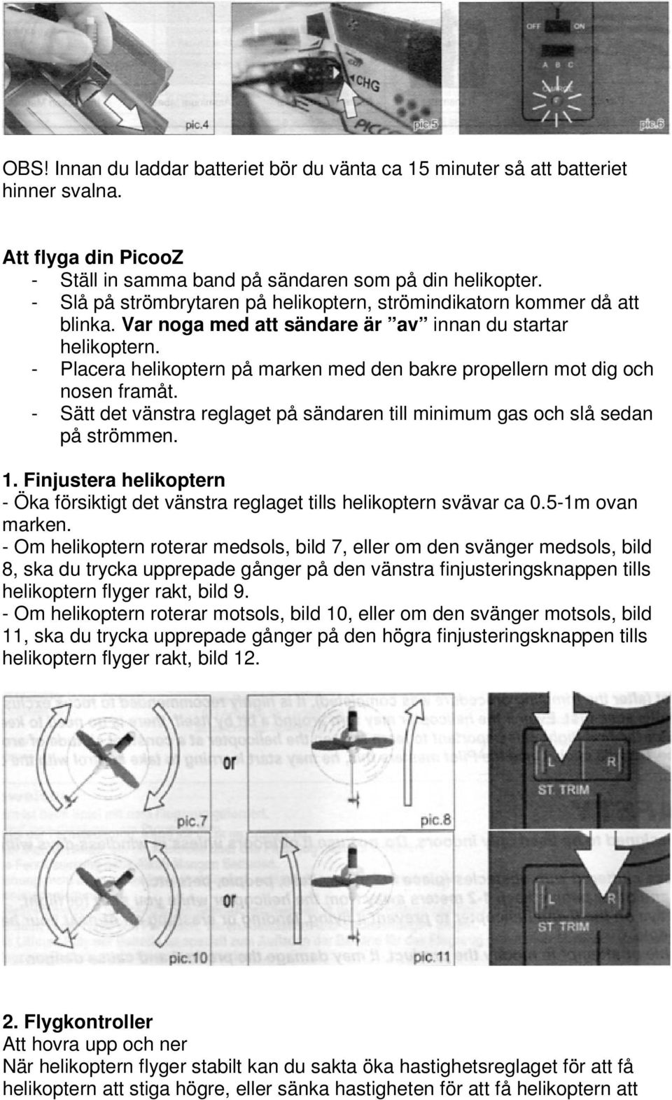 - Placera helikoptern på marken med den bakre propellern mot dig och nosen framåt. - Sätt det vänstra reglaget på sändaren till minimum gas och slå sedan på strömmen. 1.