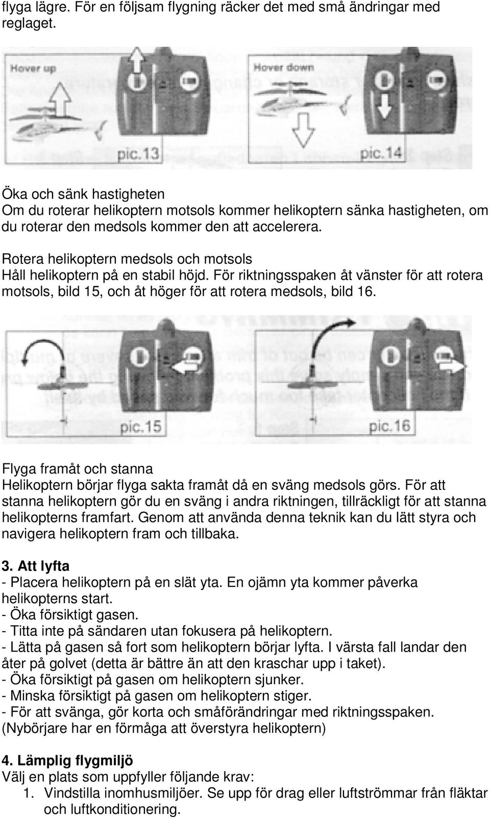 Rotera helikoptern medsols och motsols Håll helikoptern på en stabil höjd. För riktningsspaken åt vänster för att rotera motsols, bild 15, och åt höger för att rotera medsols, bild 16.