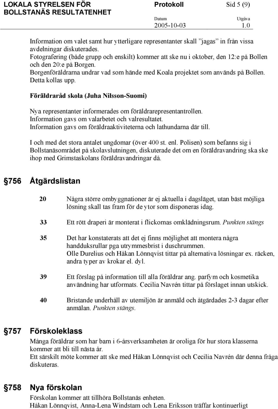Detta kollas upp. Föräldraråd skola (Juha Nilsson-Suomi) Nya representanter informerades om föräldrarepresentantrollen. Information gavs om valarbetet och valresultatet.