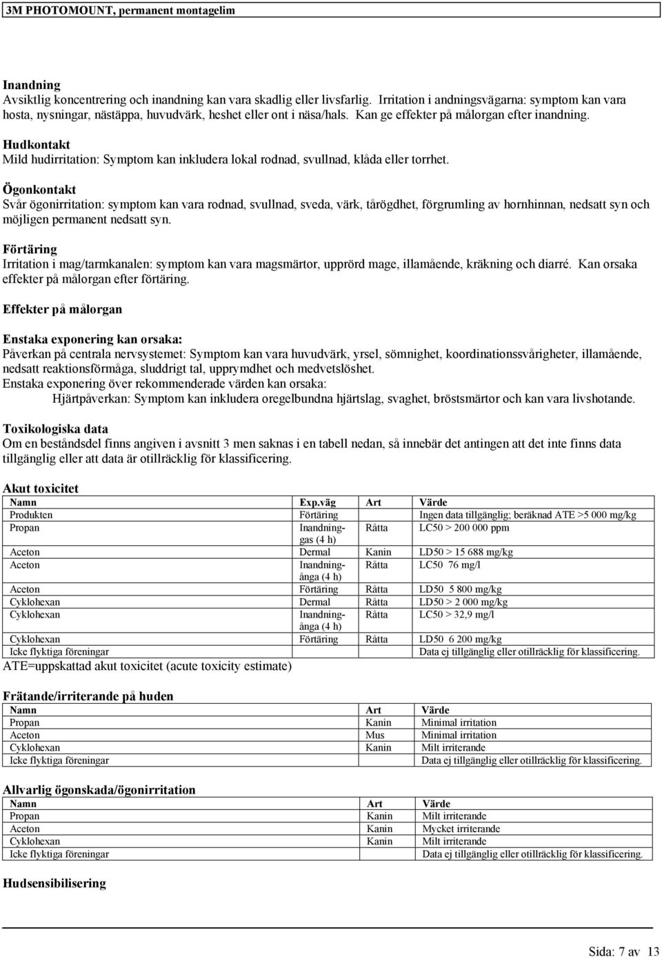 Ögonkontakt Svår ögonirritation: symptom kan vara rodnad, svullnad, sveda, värk, tårögdhet, förgrumling av hornhinnan, nedsatt syn och möjligen permanent nedsatt syn.