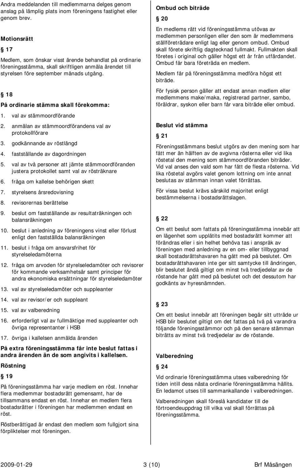 18 På ordinarie stämma skall förekomma: 1. val av stämmoordförande 2. anmälan av stämmoordförandens val av protokollförare 3. godkännande av röstlängd 4. fastställande av dagordningen 5.